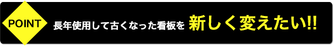 長年使用して古くなった看板を新しく変えたい!!